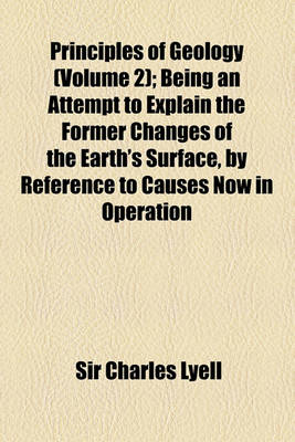 Book cover for Principles of Geology; Being an Attempt to Explain the Former Changes of the Earth's Surface, by Reference to Causes Now in Operation Volume 2