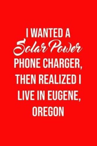 Cover of I Wanted A solar power phone charger, then realized I live in Eugene, Oregon