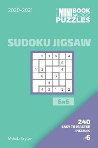 Cover of The Mini Book Of Logic Puzzles 2020-2021. Sudoku Jigsaw 6x6 - 240 Easy To Master Puzzles. #6