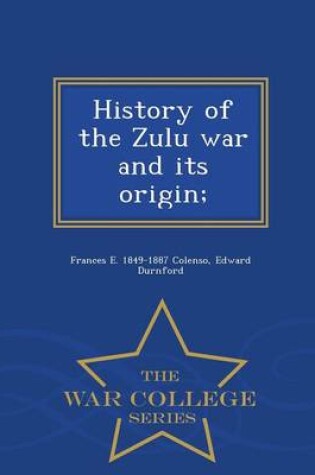 Cover of History of the Zulu War and Its Origin; - War College Series