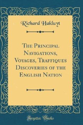 Cover of The Principal Navigations, Voyages, Traffiques Discoveries of the English Nation (Classic Reprint)