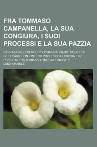 Cover of Fra Tommaso Campanella, La Sua Congiura, I Suoi Processi E La Sua Pazzia; Narrazione Con Molti Documenti Inediti Politici E Giudiziarii, Con L'Intero Processo Di Eresia E 67 Poesie Di Fra Tommaso Finoggi Ignorate