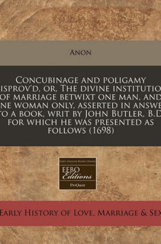 Cover of Concubinage and Poligamy Disprov'd, Or, the Divine Institution of Marriage Betwixt One Man, and One Woman Only, Asserted in Answer to a Book, Writ by John Butler, B.D. for Which He Was Presented as Follows (1698)