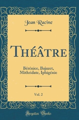 Cover of Théâtre, Vol. 2: Bérénice, Bajazet, Mithridate, Iphigénie (Classic Reprint)