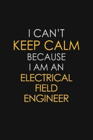 Cover of I Can't Keep Calm Because I Am An Electrical Field Engineer