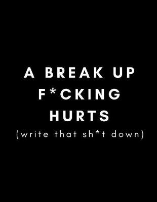 Book cover for A Break Up F*cking Hurts, Write That Sh*T Down!