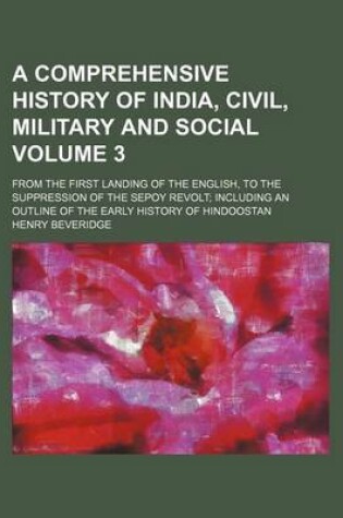 Cover of A Comprehensive History of India, Civil, Military and Social; From the First Landing of the English, to the Suppression of the Sepoy Revolt Including an Outline of the Early History of Hindoostan Volume 3