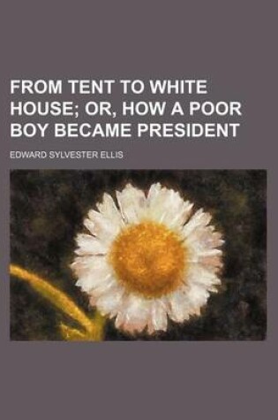 Cover of From Tent to White House; Or, How a Poor Boy Became President
