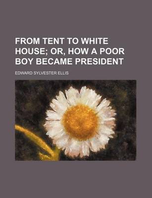 Book cover for From Tent to White House; Or, How a Poor Boy Became President