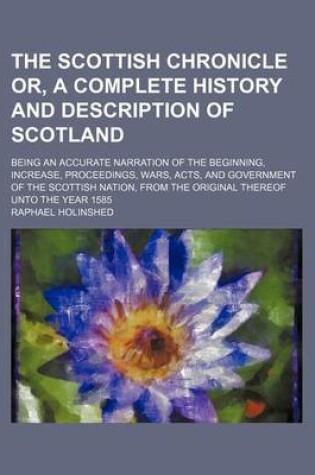 Cover of The Scottish Chronicle Or, a Complete History and Description of Scotland; Being an Accurate Narration of the Beginning, Increase, Proceedings, Wars, Acts, and Government of the Scottish Nation, from the Original Thereof Unto the Year 1585