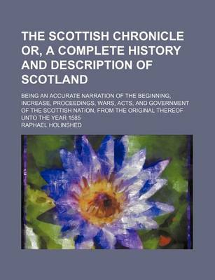 Book cover for The Scottish Chronicle Or, a Complete History and Description of Scotland; Being an Accurate Narration of the Beginning, Increase, Proceedings, Wars, Acts, and Government of the Scottish Nation, from the Original Thereof Unto the Year 1585