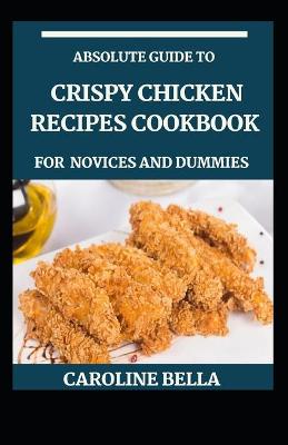 Book cover for Absolute Guide To Crispy Chicken Recipes Cookbook For Novices And Dummies