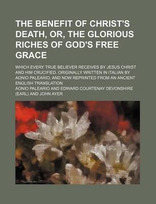 Book cover for The Benefit of Christ's Death, Or, the Glorious Riches of God's Free Grace; Which Every True Believer Receives by Jesus Christ and Him Crucified. Originally Written in Italian by Aonio Paleario, and Now Reprinted from an Ancient English Translation