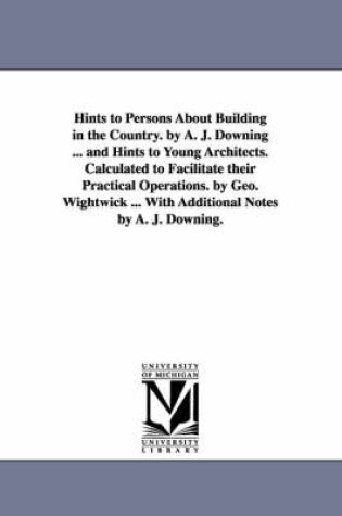 Cover of Hints to Persons about Building in the Country. by A. J. Downing ... and Hints to Young Architects. Calculated to Facilitate Their Practical Operation