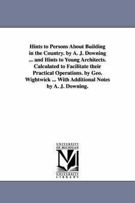 Book cover for Hints to Persons about Building in the Country. by A. J. Downing ... and Hints to Young Architects. Calculated to Facilitate Their Practical Operation