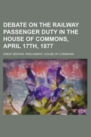 Cover of Debate on the Railway Passenger Duty in the House of Commons, April 17th, 1877