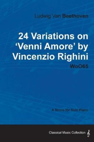 Cover of Ludwig Van Beethoven - 24 Variations on 'Venni Amore' by Vincenzio Righini - WoO65 - A Score for Solo Piano