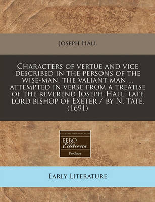 Book cover for Characters of Vertue and Vice Described in the Persons of the Wise-Man, the Valiant Man ... Attempted in Verse from a Treatise of the Reverend Joseph Hall, Late Lord Bishop of Exeter / By N. Tate. (1691)