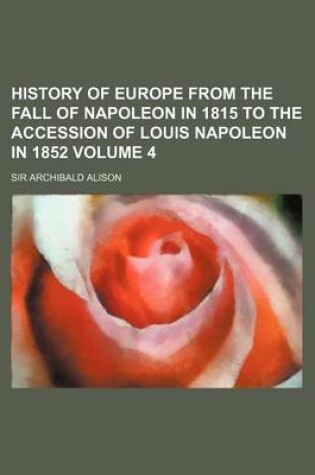 Cover of History of Europe from the Fall of Napoleon in 1815 to the Accession of Louis Napoleon in 1852 Volume 4