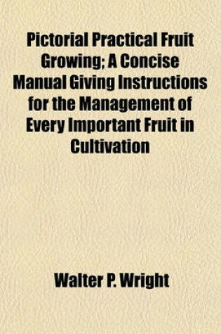 Cover of Pictorial Practical Fruit Growing; A Concise Manual Giving Instructions for the Management of Every Important Fruit in Cultivation