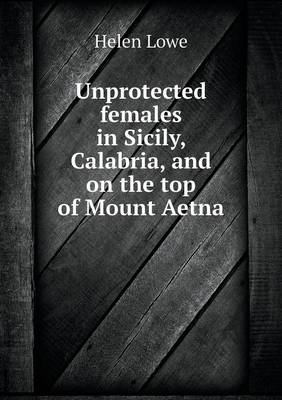 Book cover for Unprotected females in Sicily, Calabria, and on the top of Mount Aetna