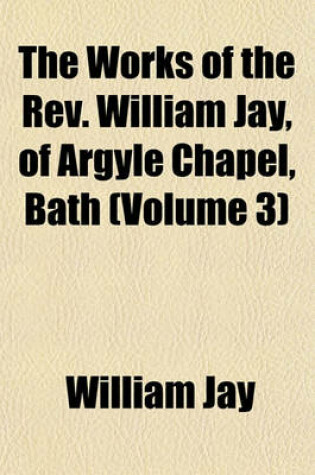 Cover of The Works of the REV. William Jay, of Argyle Chapel, Bath (Volume 3)