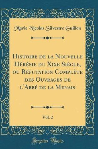 Cover of Histoire de la Nouvelle Hérésie Du Xixe Siècle, Ou Réfutation Complète Des Ouvrages de l'Abbé de la Menais, Vol. 2 (Classic Reprint)