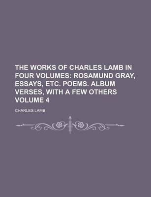 Book cover for The Works of Charles Lamb in Four Volumes Volume 4; Rosamund Gray, Essays, Etc. Poems. Album Verses, with a Few Others