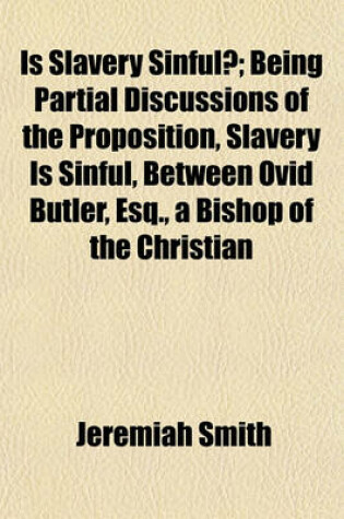 Cover of Is Slavery Sinful?; Being Partial Discussions of the Proposition, Slavery Is Sinful, Between Ovid Butler, Esq., a Bishop of the Christian