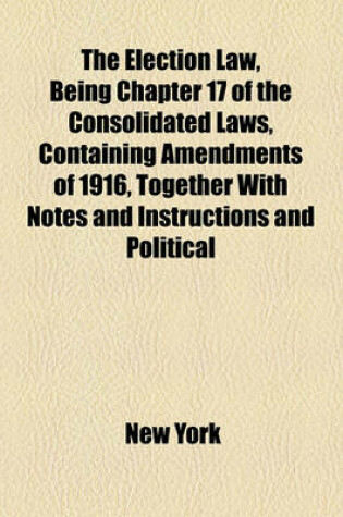 Cover of The Election Law, Being Chapter 17 of the Consolidated Laws, Containing Amendments of 1916, Together with Notes and Instructions and Political