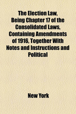 Book cover for The Election Law, Being Chapter 17 of the Consolidated Laws, Containing Amendments of 1916, Together with Notes and Instructions and Political