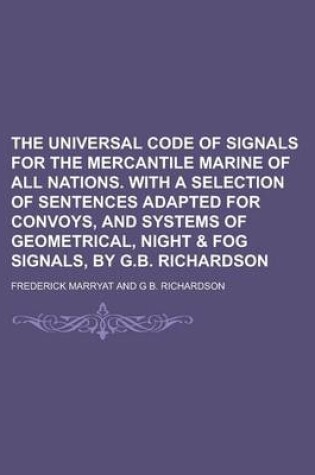 Cover of The Universal Code of Signals for the Mercantile Marine of All Nations. with a Selection of Sentences Adapted for Convoys, and Systems of Geometrical, Night & Fog Signals, by G.B. Richardson