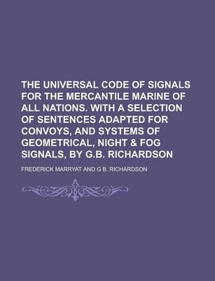 Book cover for The Universal Code of Signals for the Mercantile Marine of All Nations. with a Selection of Sentences Adapted for Convoys, and Systems of Geometrical, Night & Fog Signals, by G.B. Richardson