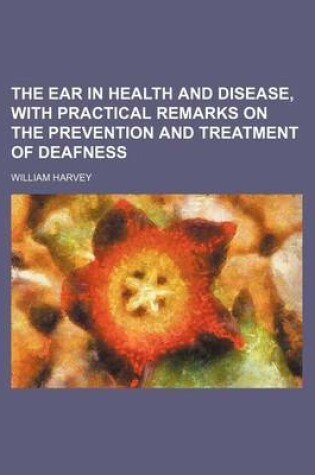 Cover of The Ear in Health and Disease, with Practical Remarks on the Prevention and Treatment of Deafness