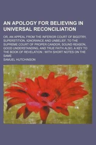 Cover of An Apology for Believing in Universal Reconciliation; Or, an Appeal from the Inferior Court of Bigotry, Superstition, Ignorance and Unbelief, to the Supreme Court of Proper Candor, Sound Reason, Good Understanding, and True Faith Also, a Key to the Book O