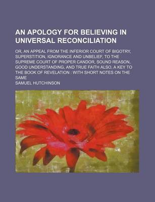 Book cover for An Apology for Believing in Universal Reconciliation; Or, an Appeal from the Inferior Court of Bigotry, Superstition, Ignorance and Unbelief, to the Supreme Court of Proper Candor, Sound Reason, Good Understanding, and True Faith Also, a Key to the Book O