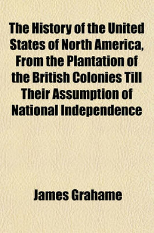 Cover of The History of the United States of North America, from the Plantation of the British Colonies Till Their Assumption of National Independence