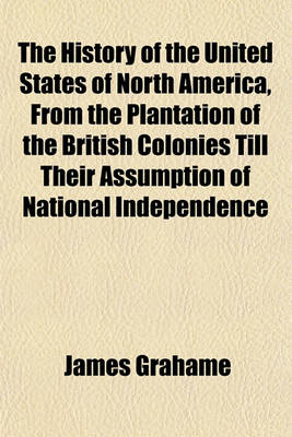 Book cover for The History of the United States of North America, from the Plantation of the British Colonies Till Their Assumption of National Independence