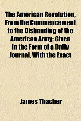 Book cover for The American Revolution, from the Commencement to the Disbanding of the American Army; Given in the Form of a Daily Journal, with the Exact