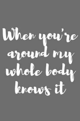 Cover of When You�re Around, My Whole Body Knows It.