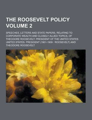 Book cover for The Roosevelt Policy; Speeches, Letters and State Papers, Relating to Corporate Wealth and Closely Allied Topics, of Theodore Roosevelt, President of