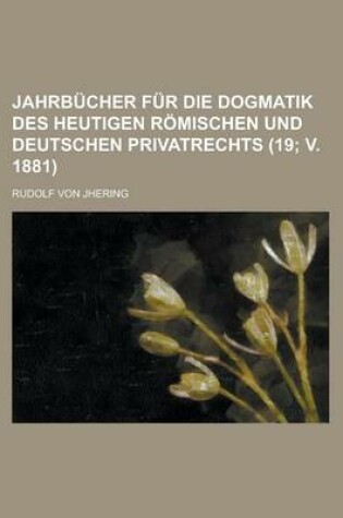 Cover of Jahrbucher Fur Die Dogmatik Des Heutigen Romischen Und Deutschen Privatrechts (19; V. 1881 )