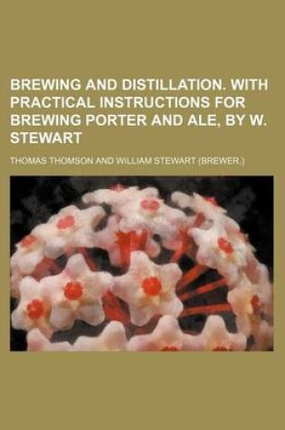 Cover of Brewing and Distillation. with Practical Instructions for Brewing Porter and Ale, by W. Stewart