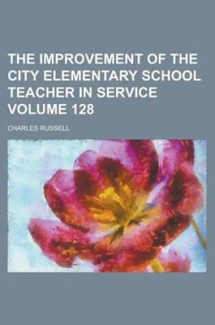 Cover of The Improvement of the City Elementary School Teacher in Service Volume 128