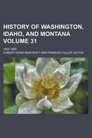 Cover of History of Washington, Idaho, and Montana (Volume 31); 1845-1889