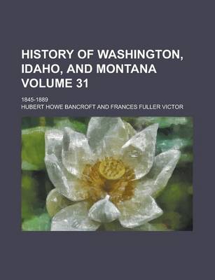 Book cover for History of Washington, Idaho, and Montana (Volume 31); 1845-1889