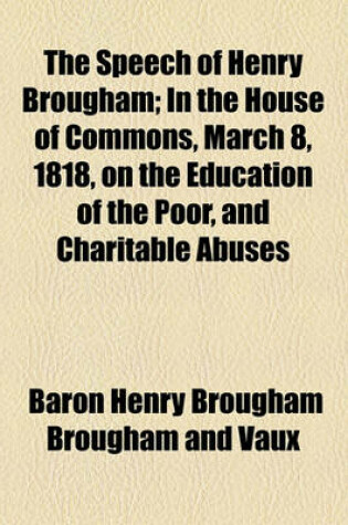 Cover of The Speech of Henry Brougham; In the House of Commons, March 8, 1818, on the Education of the Poor, and Charitable Abuses