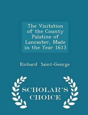 Book cover for The Visitation of the County Palatine of Lancaster, Made in the Year 1613 - Scholar's Choice Edition