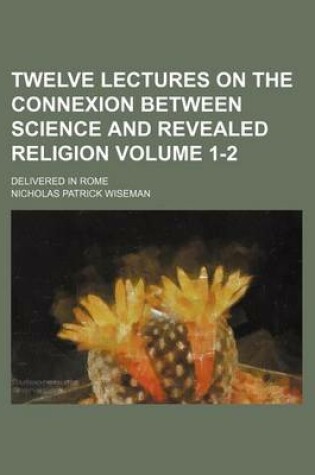 Cover of Twelve Lectures on the Connexion Between Science and Revealed Religion; Delivered in Rome Volume 1-2