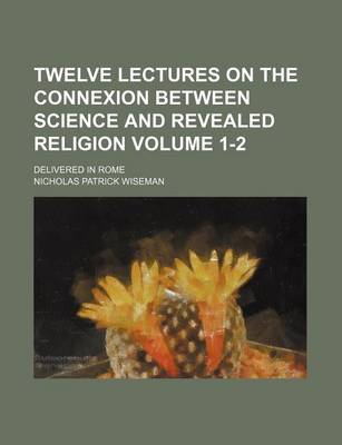 Book cover for Twelve Lectures on the Connexion Between Science and Revealed Religion; Delivered in Rome Volume 1-2